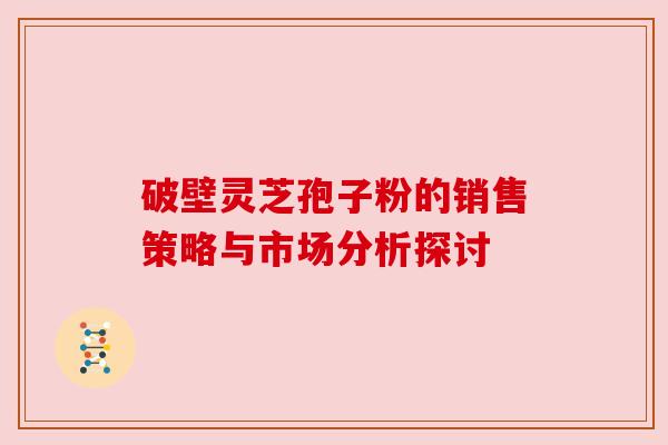 破壁灵芝孢子粉的销售策略与市场分析探讨