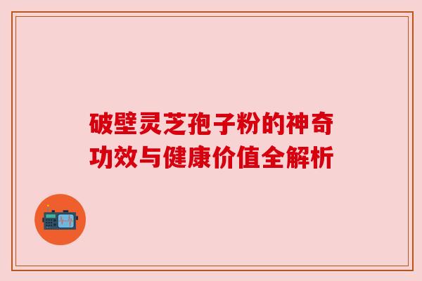 破壁灵芝孢子粉的神奇功效与健康价值全解析