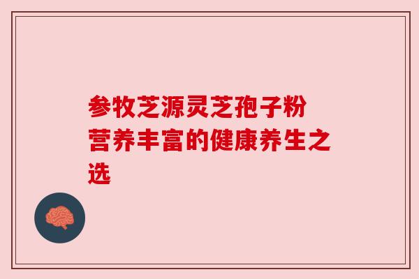 参牧芝源灵芝孢子粉 营养丰富的健康养生之选