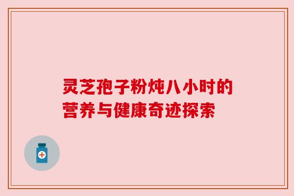 灵芝孢子粉炖八小时的营养与健康奇迹探索