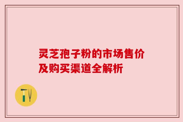 灵芝孢子粉的市场售价及购买渠道全解析