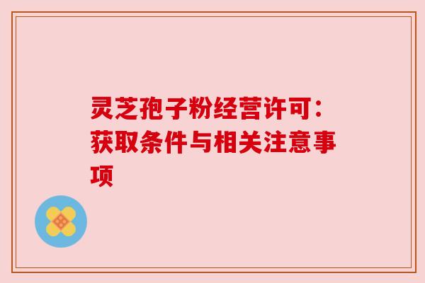灵芝孢子粉经营许可:获取条件与相关注意事项