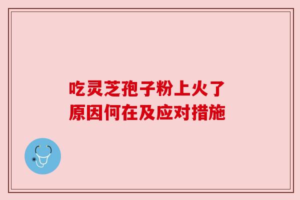 吃灵芝孢子粉上火了 原因何在及应对措施