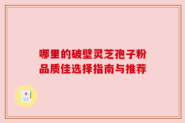 哪里的破壁灵芝孢子粉品质佳选择指南与推荐