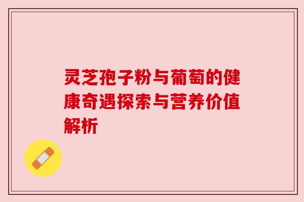 灵芝孢子粉与葡萄的健康奇遇探索与营养价值解析