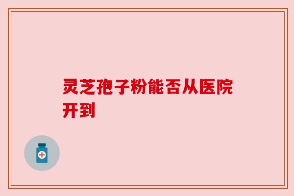 灵芝孢子粉能否从医院开到