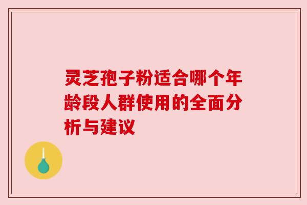 灵芝孢子粉适合哪个年龄段人群使用的全面分析与建议
