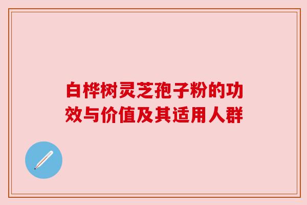 白桦树灵芝孢子粉的功效与价值及其适用人群