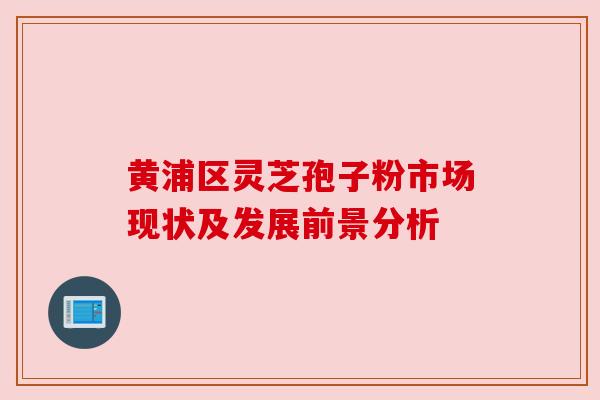 黄浦区灵芝孢子粉市场现状及发展前景分析