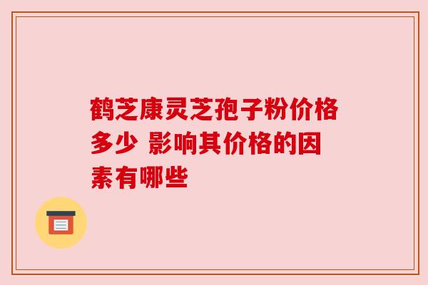 鹤芝康灵芝孢子粉价格多少 影响其价格的因素有哪些