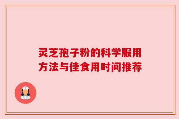 灵芝孢子粉的科学服用方法与佳食用时间推荐