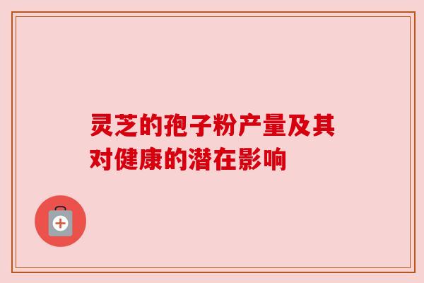 灵芝的孢子粉产量及其对健康的潜在影响
