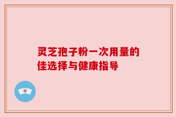 灵芝孢子粉一次用量的佳选择与健康指导