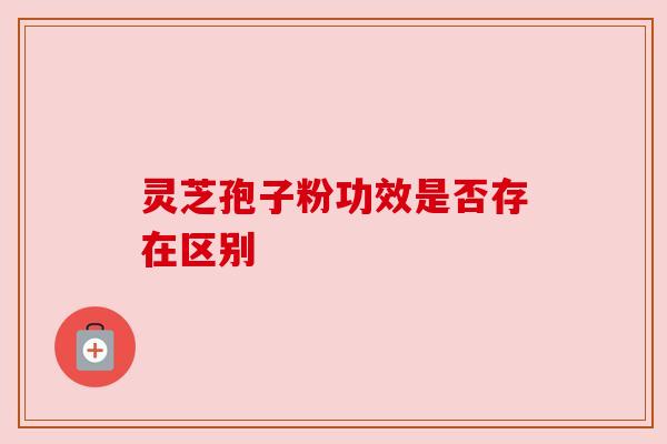 灵芝孢子粉功效是否存在区别
