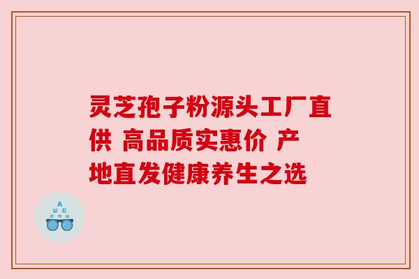 灵芝孢子粉源头工厂直供 高品质实惠价 产地直发健康养生之选
