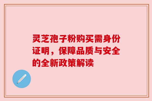 灵芝孢子粉购买需身份证明，保障品质与安全的全新政策解读
