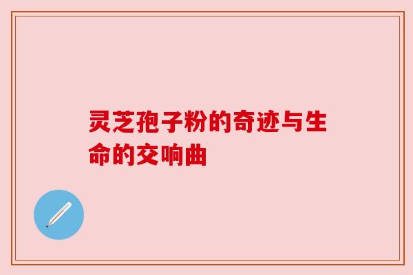 灵芝孢子粉的奇迹与生命的交响曲