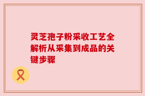 灵芝孢子粉采收工艺全解析从采集到成品的关键步骤