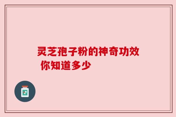 灵芝孢子粉的神奇功效 你知道多少