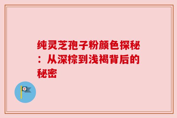 纯灵芝孢子粉颜色探秘：从深棕到浅褐背后的秘密