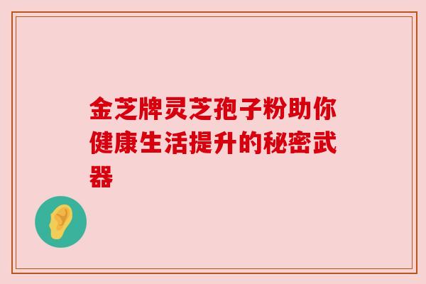 金芝牌灵芝孢子粉助你健康生活提升的秘密武器