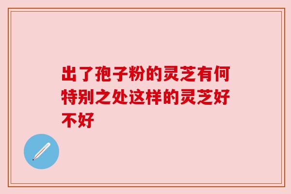 出了孢子粉的灵芝有何特别之处这样的灵芝好不好