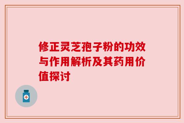 修正灵芝孢子粉的功效与作用解析及其药用价值探讨