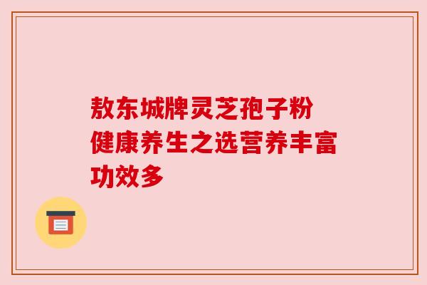 敖东城牌灵芝孢子粉 健康养生之选营养丰富功效多