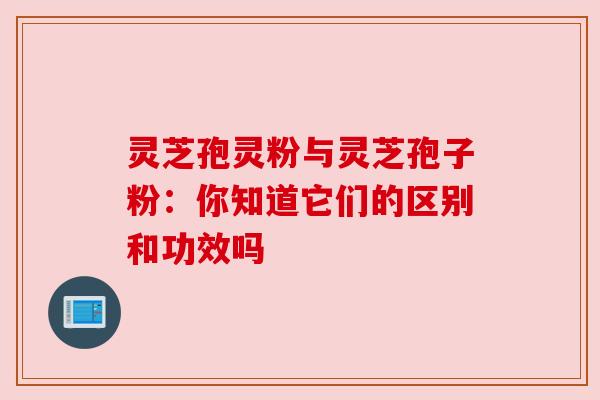 灵芝孢灵粉与灵芝孢子粉:你知道它们的区别和功效吗