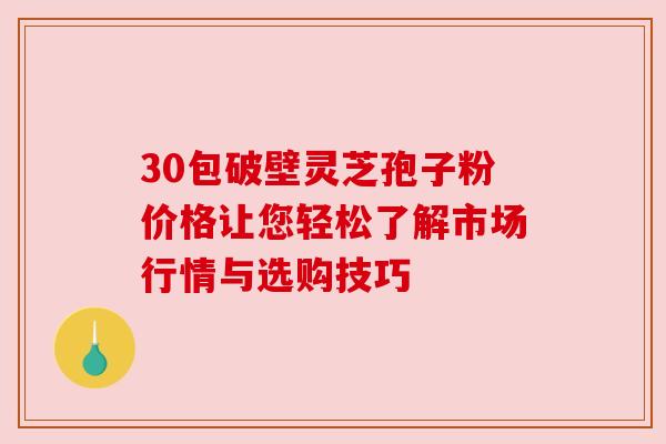 30包破壁灵芝孢子粉价格让您轻松了解市场行情与选购技巧