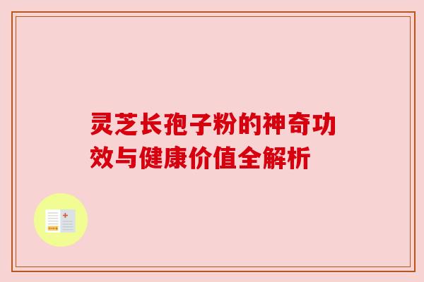 灵芝长孢子粉的神奇功效与健康价值全解析