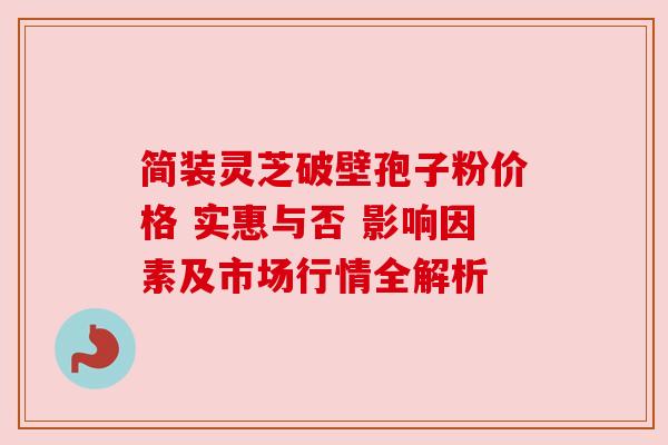简装灵芝破壁孢子粉价格 实惠与否 影响因素及市场行情全解析