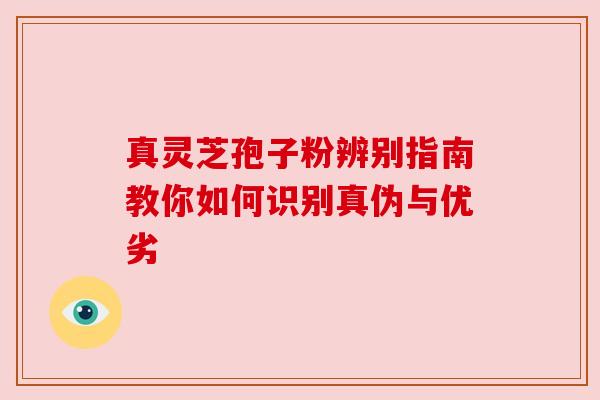 真灵芝孢子粉辨别指南教你如何识别真伪与优劣