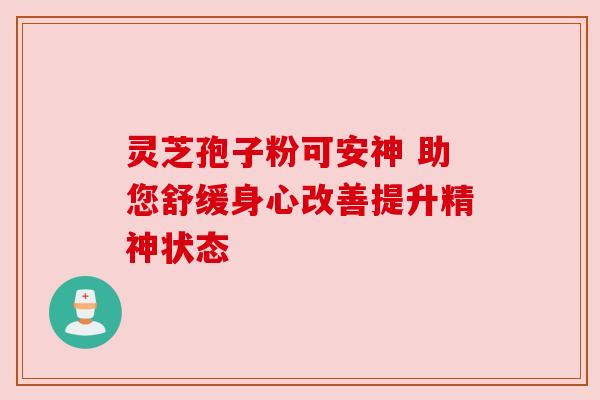 灵芝孢子粉可安神 助您舒缓身心改善提升精神状态