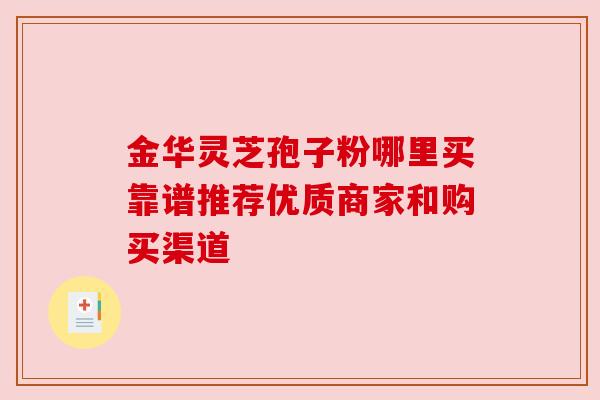 金华灵芝孢子粉哪里买靠谱推荐优质商家和购买渠道
