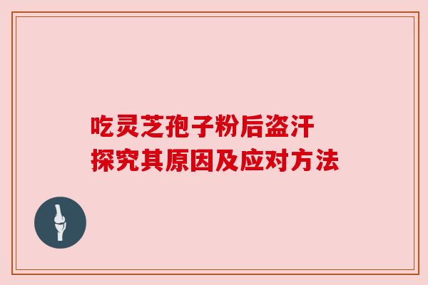 吃灵芝孢子粉后盗汗 探究其原因及应对方法