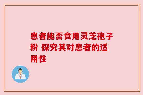 患者能否食用灵芝孢子粉 探究其对患者的适用性