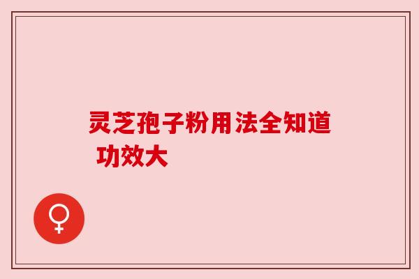 灵芝孢子粉用法全知道 功效大
