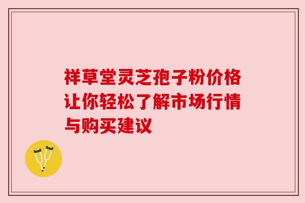 祥草堂灵芝孢子粉价格让你轻松了解市场行情与购买建议