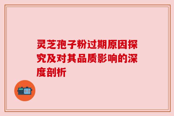 灵芝孢子粉过期原因探究及对其品质影响的深度剖析