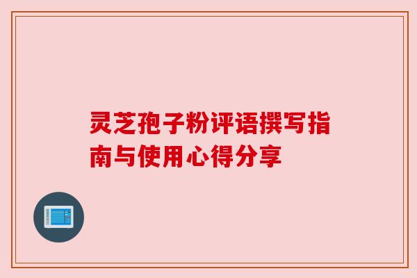 灵芝孢子粉评语撰写指南与使用心得分享