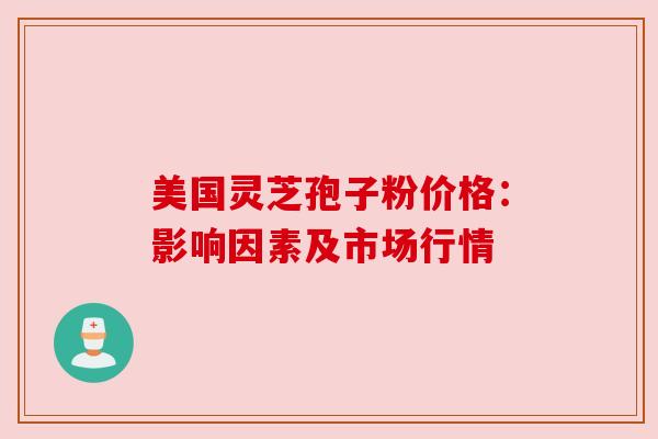 美国灵芝孢子粉价格:影响因素及市场行情
