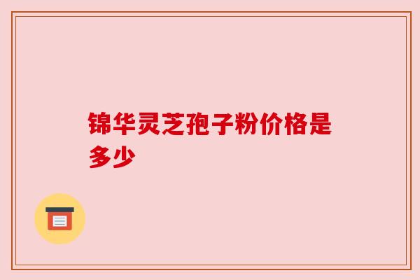 锦华灵芝孢子粉价格是多少