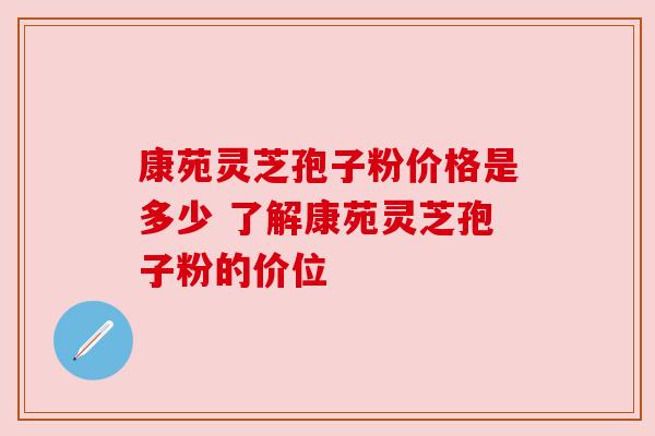 康苑灵芝孢子粉价格是多少 了解康苑灵芝孢子粉的价位