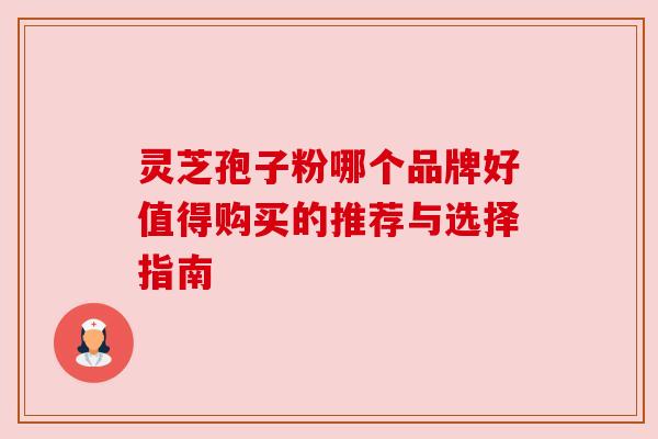 灵芝孢子粉哪个品牌好值得购买的推荐与选择指南