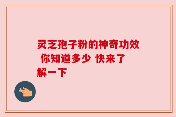 灵芝孢子粉的神奇功效 你知道多少 快来了解一下