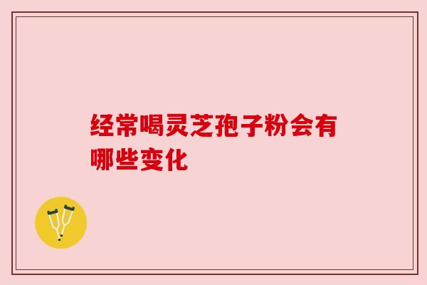 经常喝灵芝孢子粉会有哪些变化