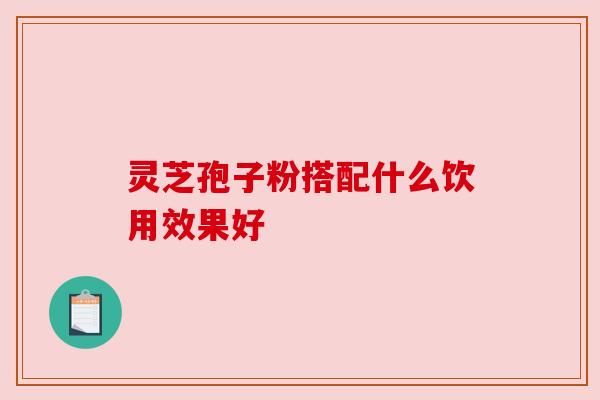 灵芝孢子粉搭配什么饮用效果好