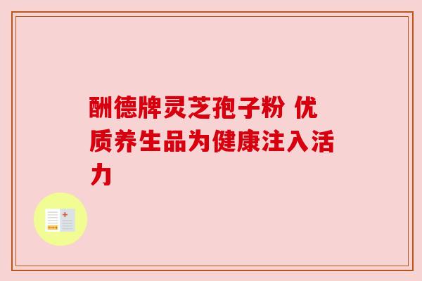 酬德牌灵芝孢子粉 优质养生品为健康注入活力