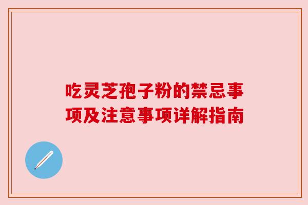 吃灵芝孢子粉的禁忌事项及注意事项详解指南
